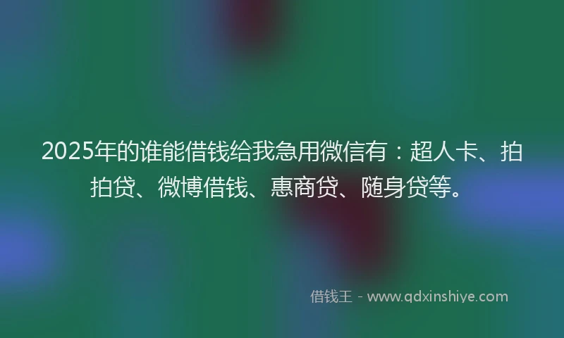 2025年的谁能借钱给我急用微信有：超人卡、拍拍贷、微博借钱、惠商贷、随身贷等。