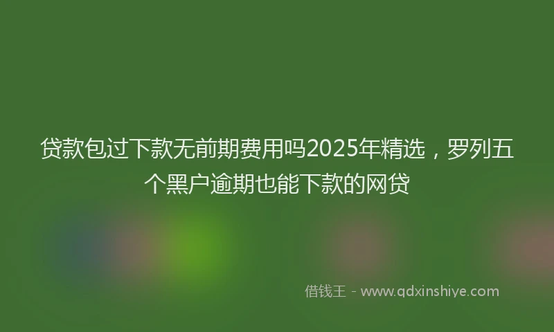 贷款包过下款无前期费用吗2025年精选，罗列五个黑户逾期也能下款的网贷