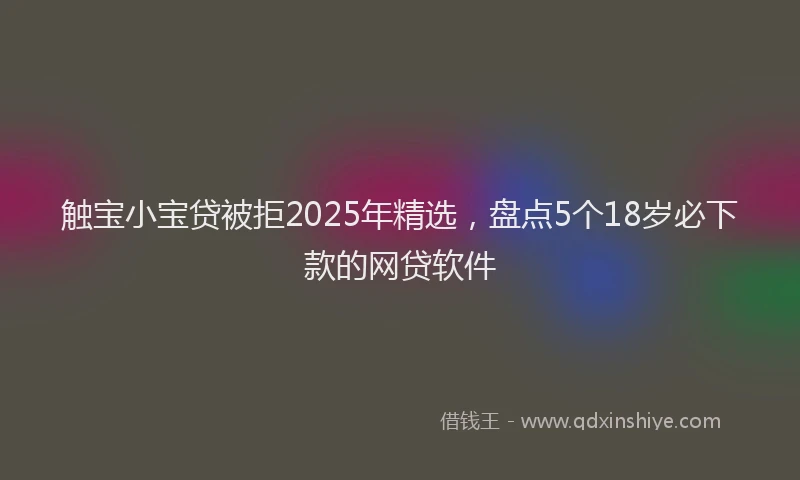 触宝小宝贷被拒2025年精选，盘点5个18岁必下款的网贷软件
