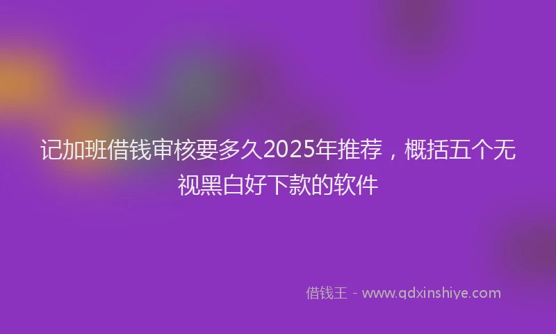 记加班借钱审核要多久2025年推荐，概括五个无视黑白好下款的软件