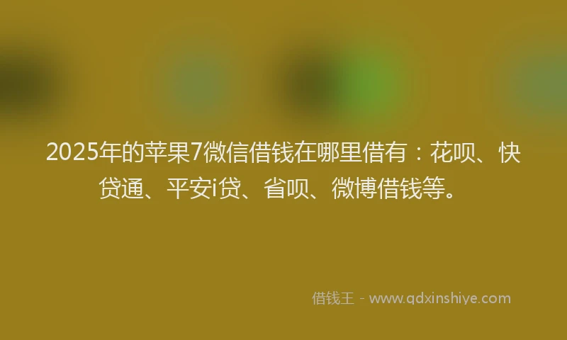 2025年的苹果7微信借钱在哪里借有：花呗、快贷通、平安i贷、省呗、微博借钱等。