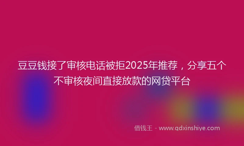 豆豆钱接了审核电话被拒2025年推荐，分享五个不审核夜间直接放款的网贷平台