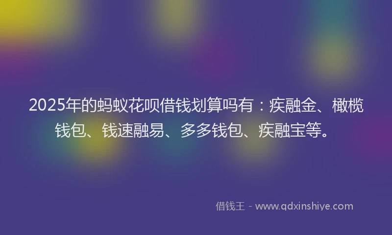 2025年的蚂蚁花呗借钱划算吗有：疾融金、橄榄钱包、钱速融易、多多钱包、疾融宝等。