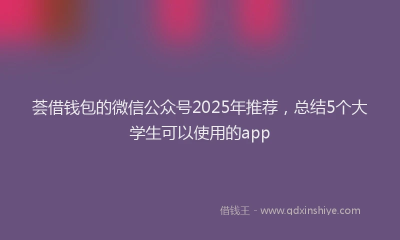 荟借钱包的微信公众号2025年推荐，总结5个大学生可以使用的app
