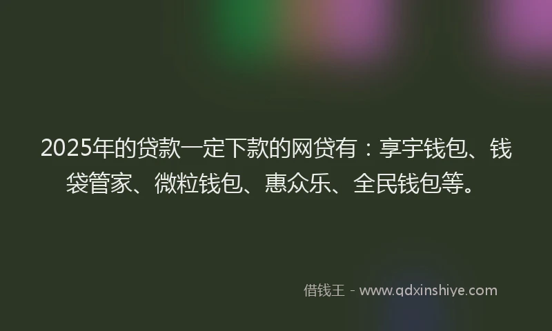 2025年的贷款一定下款的网贷有：享宇钱包、钱袋管家、微粒钱包、惠众乐、全民钱包等。
