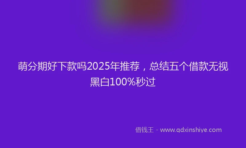 萌分期好下款吗2025年推荐，总结五个借款无视黑白100%秒过