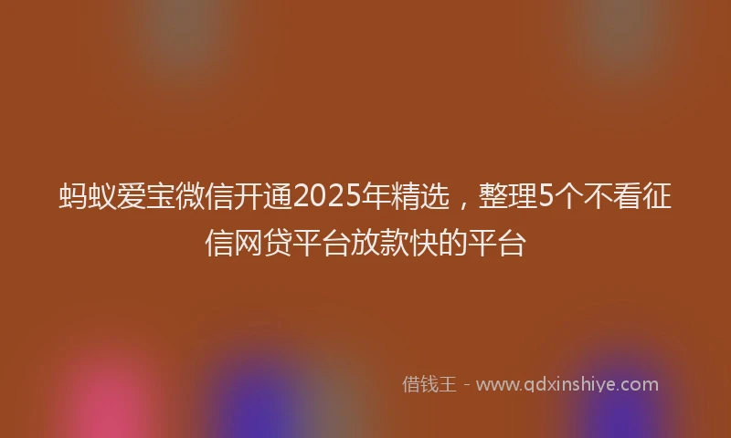蚂蚁爱宝微信开通2025年精选，整理5个不看征信网贷平台放款快的平台