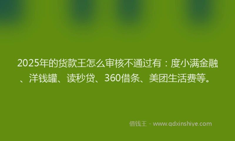 2025年的货款王怎么审核不通过有：度小满金融、洋钱罐、读秒贷、360借条、美团生活费等。
