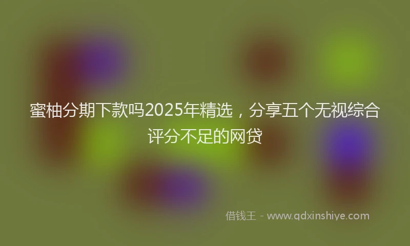 蜜柚分期下款吗2025年精选，分享五个无视综合评分不足的网贷