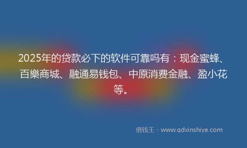 2025年的贷款必下的软件可靠吗有：现金蜜蜂、百樂商城、融通易钱包、中原消费金融、盈小花等。