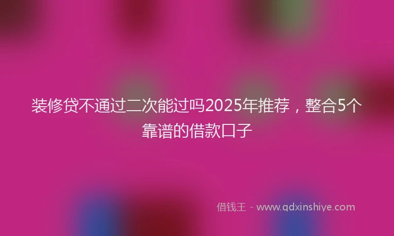 装修贷不通过二次能过吗2025年推荐，整合5个靠谱的借款口子