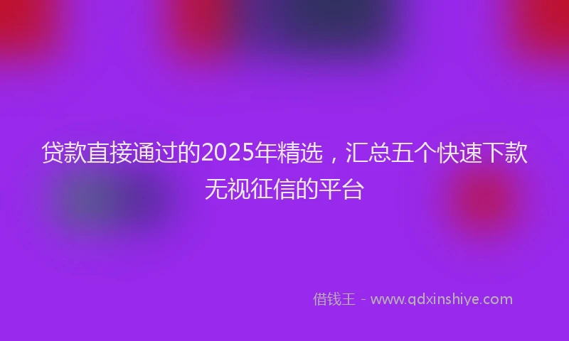 贷款直接通过的2025年精选，汇总五个快速下款无视征信的平台