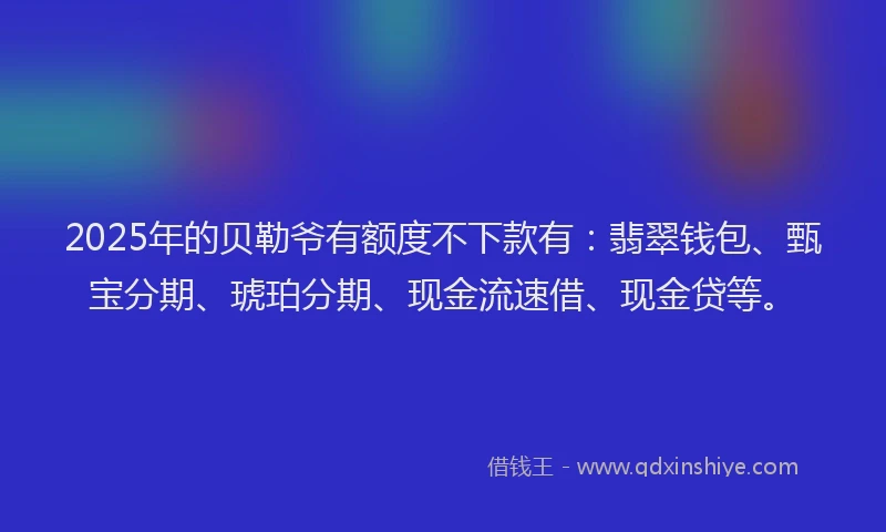 2025年的贝勒爷有额度不下款有：翡翠钱包、甄宝分期、琥珀分期、现金流速借、现金贷等。