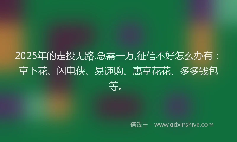 2025年的走投无路,急需一万,征信不好怎么办有：享下花、闪电侠、易速购、惠享花花、多多钱包等。
