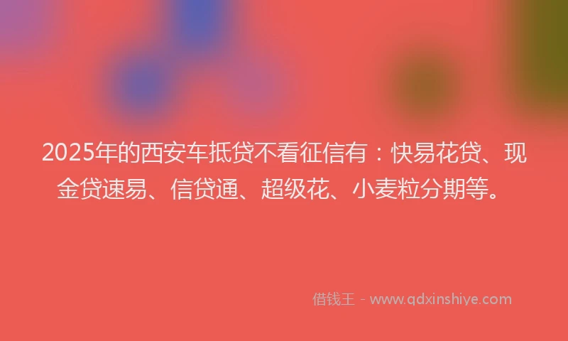 2025年的西安车抵贷不看征信有：快易花贷、现金贷速易、信贷通、超级花、小麦粒分期等。