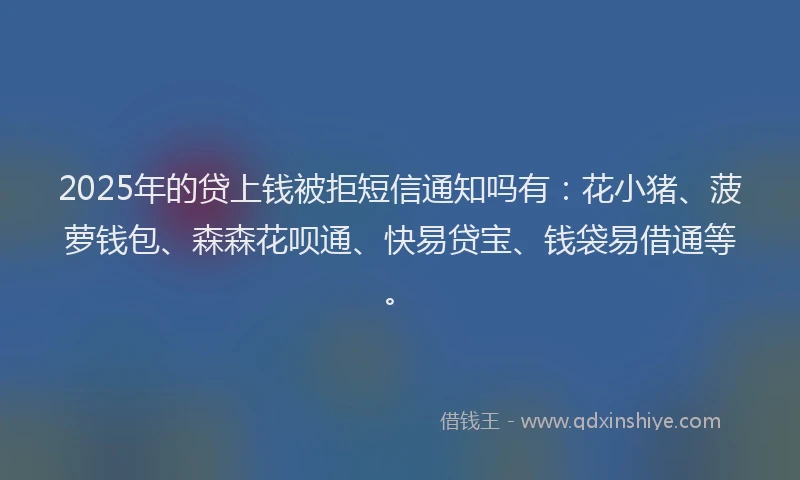 2025年的贷上钱被拒短信通知吗有：花小猪、菠萝钱包、森森花呗通、快易贷宝、钱袋易借通等。