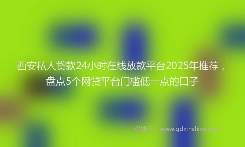 西安私人贷款24小时在线放款平台2025年推荐，盘点5个网贷平台门槛低一点的口子
