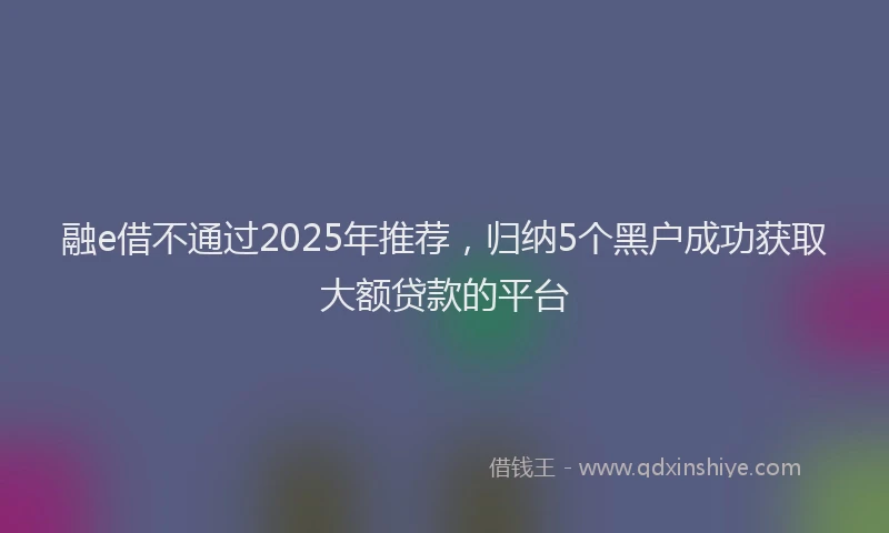 融e借不通过2025年推荐，归纳5个黑户成功获取大额贷款的平台