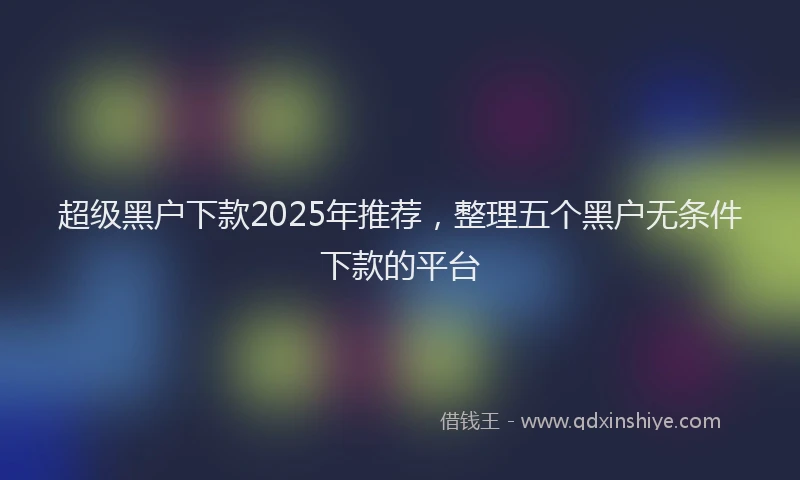 超级黑户下款2025年推荐，整理五个黑户无条件下款的平台