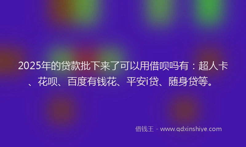 2025年的贷款批下来了可以用借呗吗有：超人卡、花呗、百度有钱花、平安i贷、随身贷等。