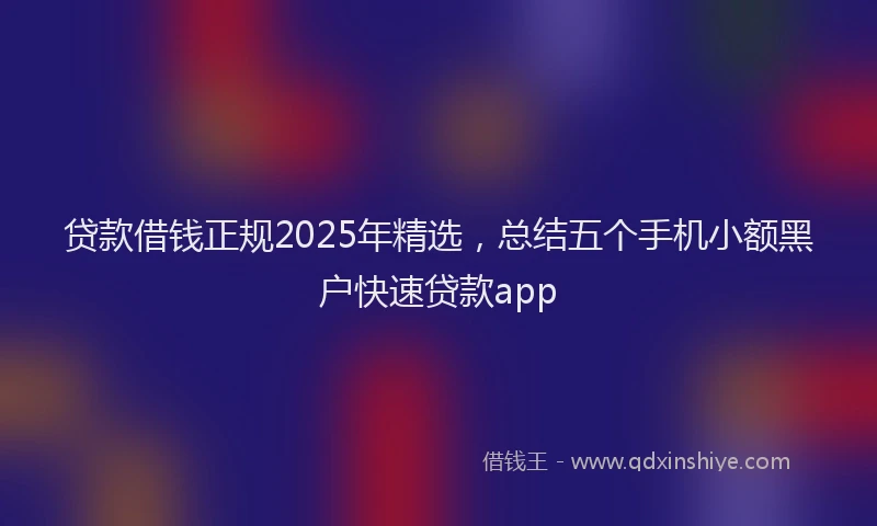 贷款借钱正规2025年精选，总结五个手机小额黑户快速贷款app