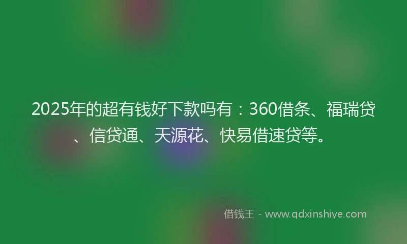 2025年的超有钱好下款吗有：360借条、福瑞贷、信贷通、天源花、快易借速贷等。
