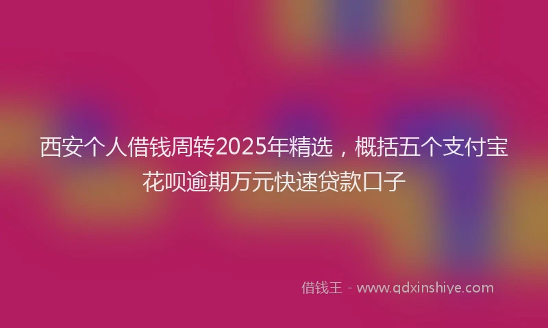 西安个人借钱周转2025年精选，概括五个支付宝花呗逾期万元快速贷款口子
