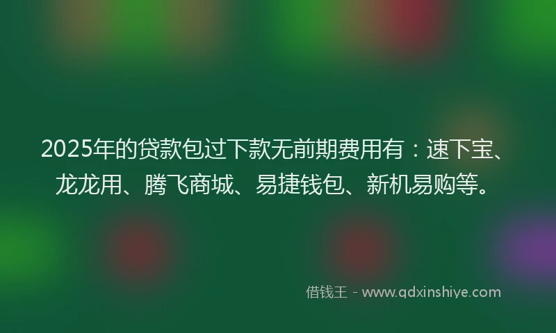 2025年的贷款包过下款无前期费用有：速下宝、龙龙用、腾飞商城、易捷钱包、新机易购等。