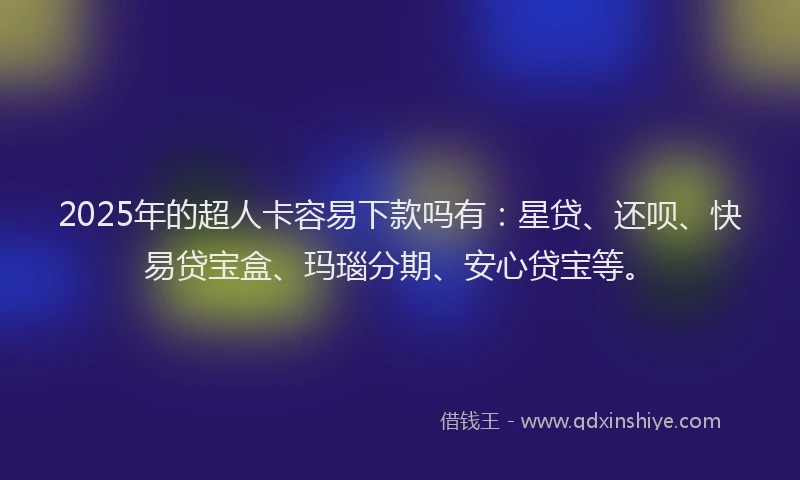2025年的超人卡容易下款吗有：星贷、还呗、快易贷宝盒、玛瑙分期、安心贷宝等。