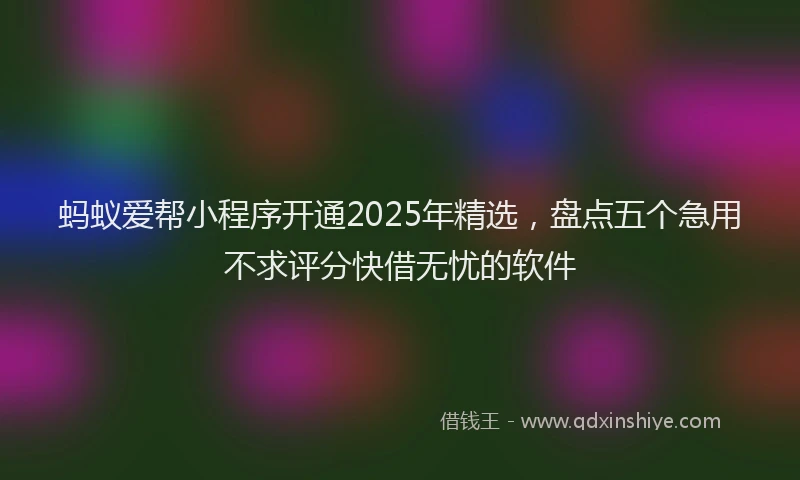 蚂蚁爱帮小程序开通2025年精选，盘点五个急用不求评分快借无忧的软件