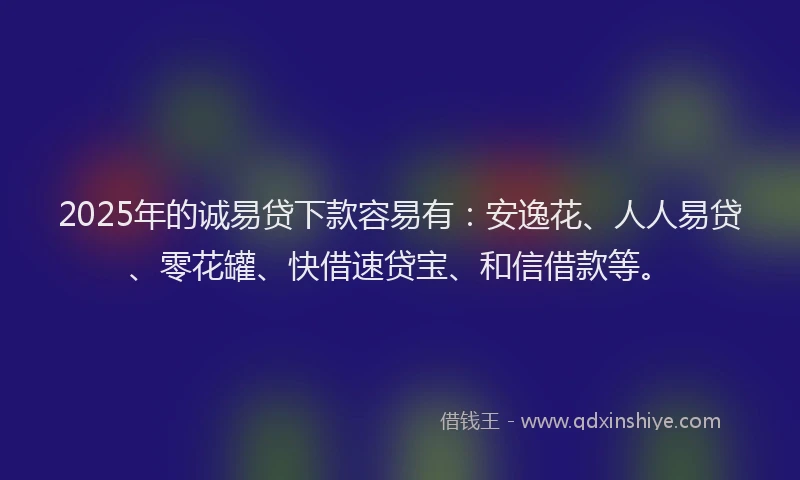 2025年的诚易贷下款容易有：安逸花、人人易贷、零花罐、快借速贷宝、和信借款等。