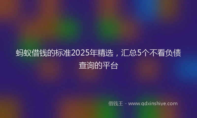 蚂蚁借钱的标准2025年精选，汇总5个不看负债查询的平台