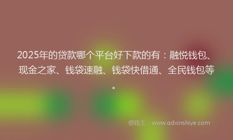 2025年的贷款哪个平台好下款的有：融悦钱包、现金之家、钱袋速融、钱袋快借通、全民钱包等。