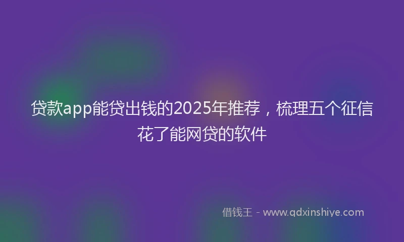 贷款app能贷出钱的2025年推荐，梳理五个征信花了能网贷的软件