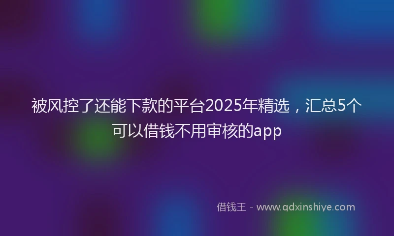 被风控了还能下款的平台2025年精选，汇总5个可以借钱不用审核的app