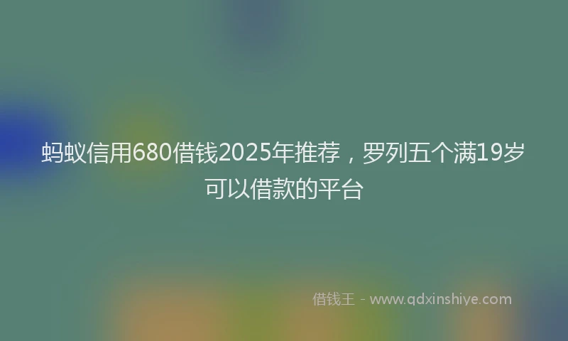 蚂蚁信用680借钱2025年推荐，罗列五个满19岁可以借款的平台