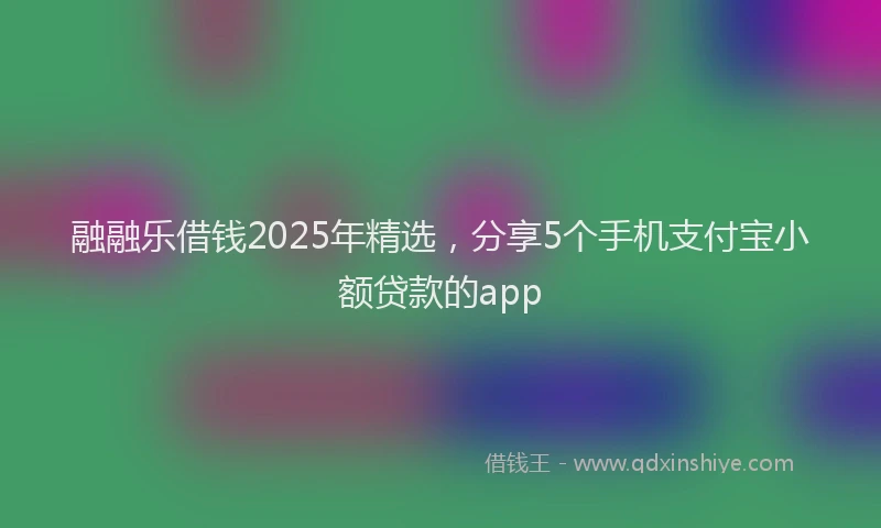 融融乐借钱2025年精选，分享5个手机支付宝小额贷款的app