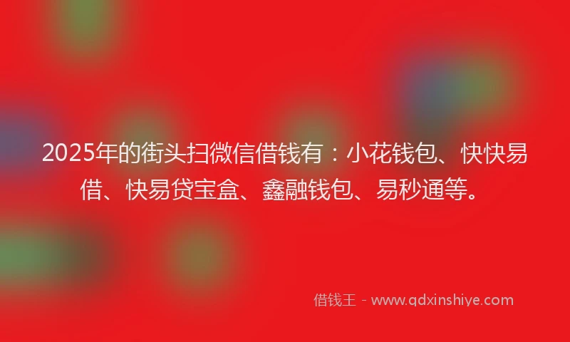 2025年的街头扫微信借钱有：小花钱包、快快易借、快易贷宝盒、鑫融钱包、易秒通等。