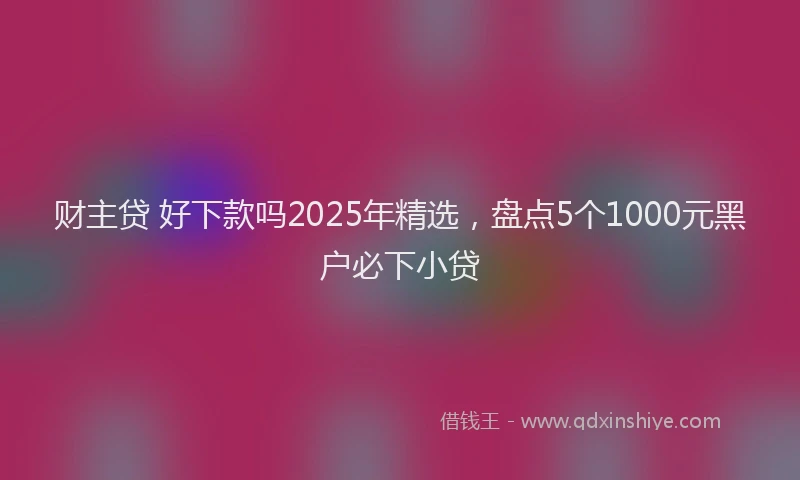 财主贷 好下款吗2025年精选，盘点5个1000元黑户必下小贷