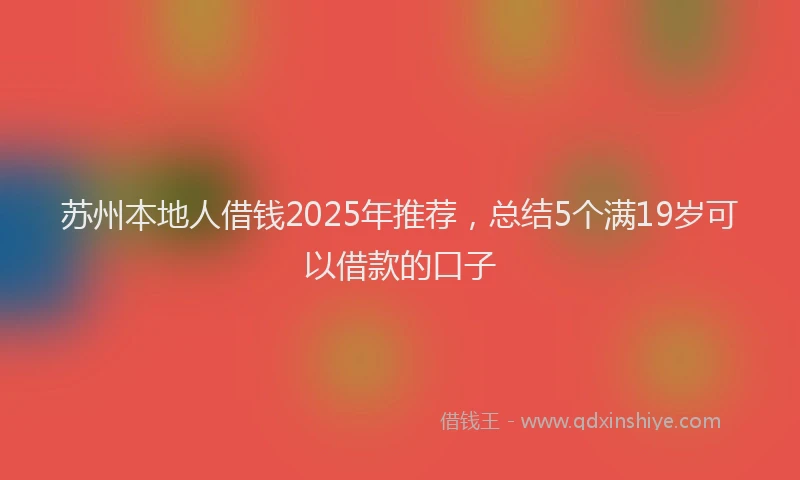 苏州本地人借钱2025年推荐，总结5个满19岁可以借款的口子