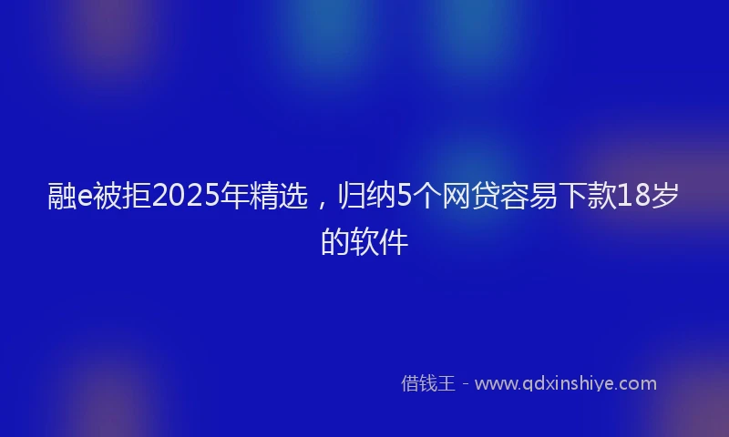 融e被拒2025年精选，归纳5个网贷容易下款18岁的软件