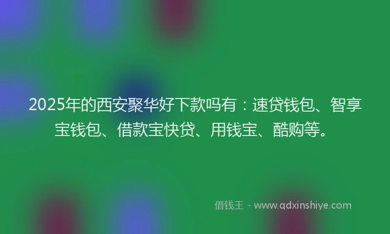 2025年的西安聚华好下款吗有：速贷钱包、智享宝钱包、借款宝快贷、用钱宝、酷购等。