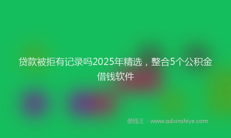 贷款被拒有记录吗2025年精选，整合5个公积金借钱软件