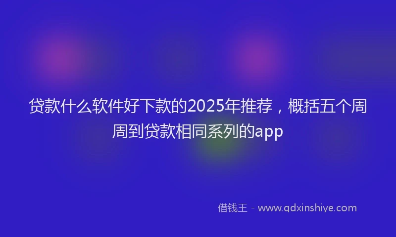 贷款什么软件好下款的2025年推荐，概括五个周周到贷款相同系列的app