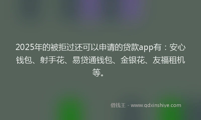 2025年的被拒过还可以申请的贷款app有：安心钱包、射手花、易贷通钱包、金银花、友福租机等。