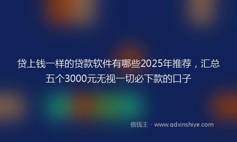 贷上钱一样的贷款软件有哪些2025年推荐，汇总五个3000元无视一切必下款的口子