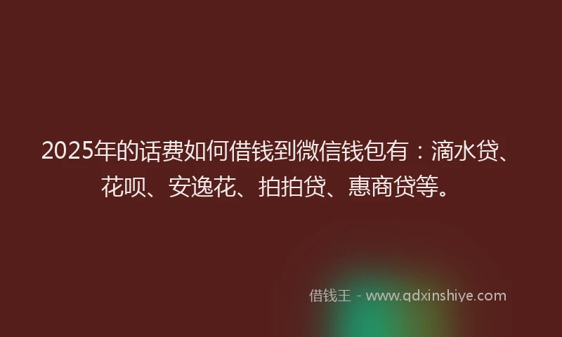 2025年的话费如何借钱到微信钱包有：滴水贷、花呗、安逸花、拍拍贷、惠商贷等。