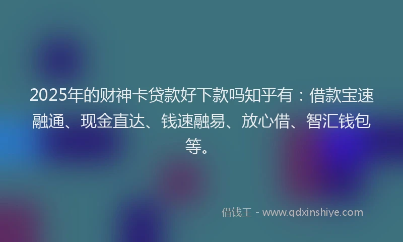 2025年的财神卡贷款好下款吗知乎有:借款宝速融通、现金直达、钱速融易、放心借、智汇钱包等。