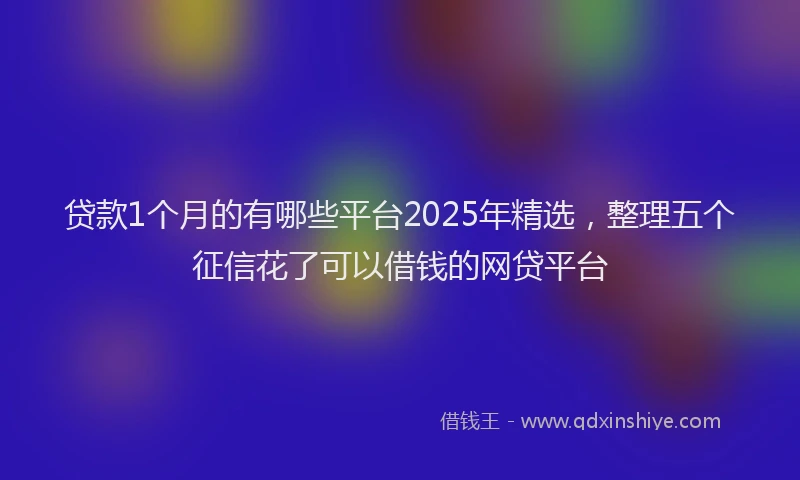 贷款1个月的有哪些平台2025年精选，整理五个征信花了可以借钱的网贷平台