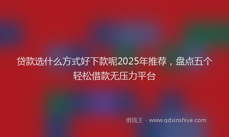 贷款选什么方式好下款呢2025年推荐，盘点五个轻松借款无压力平台